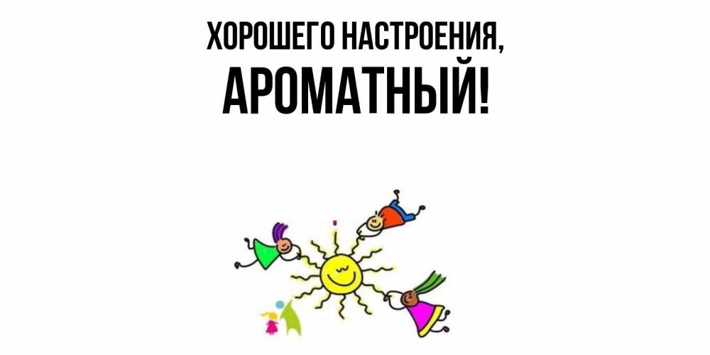Открытка  для любимых и родных. ароматный, Хорошего настроения  