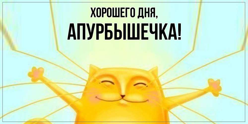 Открытка  для любимых и родных. апурбышечка, Хорошего дня  