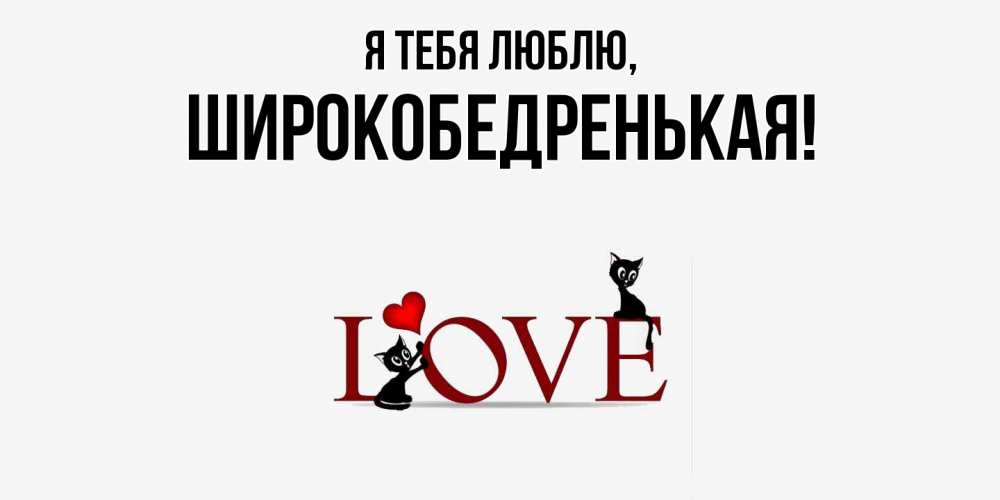 Открытка  для любимых и родных. широкобедренькая, Я тебя люблю  