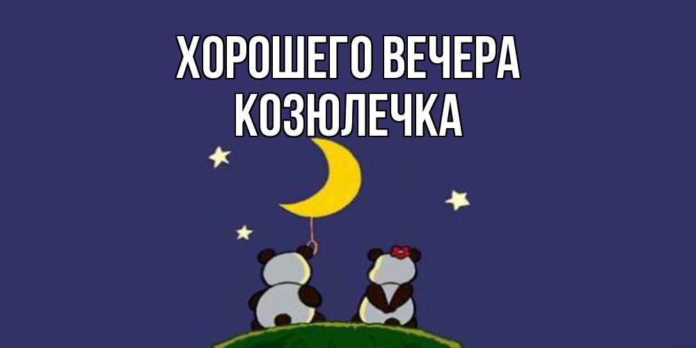 Открытка  для любимых и родных. козюлечка, Хорошего вечера  