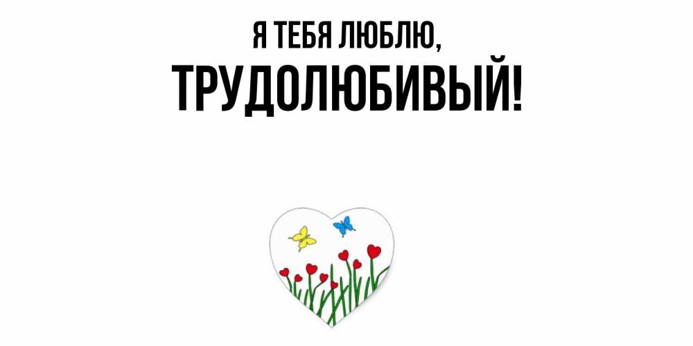 Открытка  для любимых и родных. трудолюбивый, Я тебя люблю  