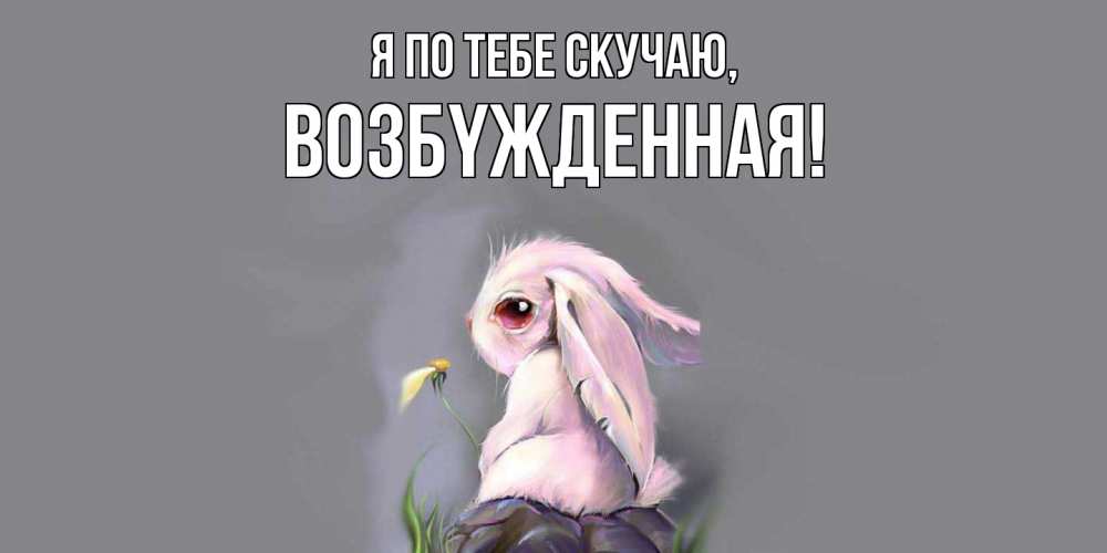 Открытка  для любимых и родных. возбyжденная, Я по тебе скучаю  