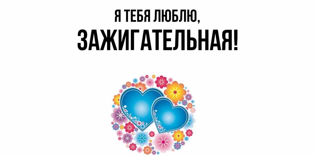 Открытка  для любимых и родных. зажигательная, Я тебя люблю  