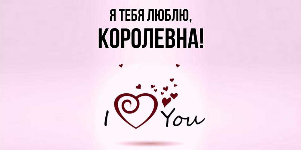 Открытка  для любимых и родных. королевна, Я тебя люблю  