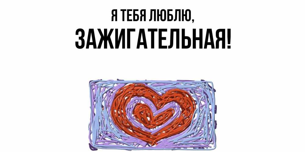 Открытка  для любимых и родных. зажигательная, Я тебя люблю  