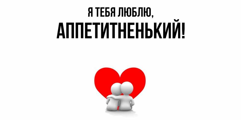 Открытка  для любимых и родных. аппетитненький, Я тебя люблю  