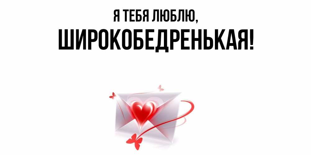 Открытка  для любимых и родных. широкобедренькая, Я тебя люблю  