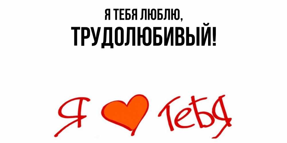 Открытка  для любимых и родных. трудолюбивый, Я тебя люблю  
