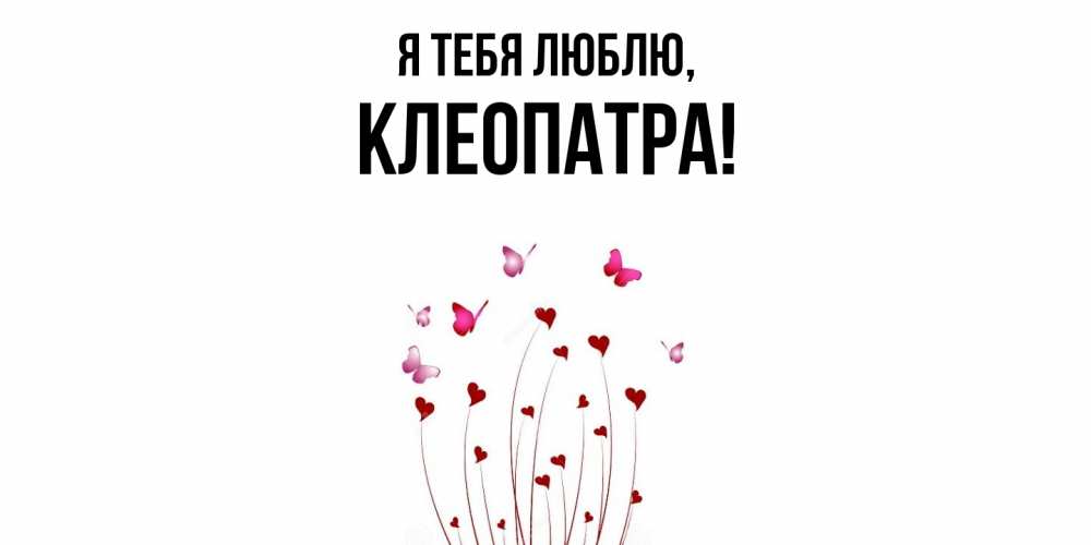 Открытка  для любимых и родных. клеопатра, Я тебя люблю  
