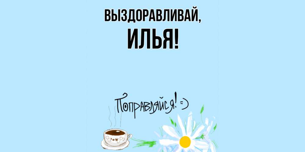 Открытка  для любимых и родных. илья, Выздоравливай  