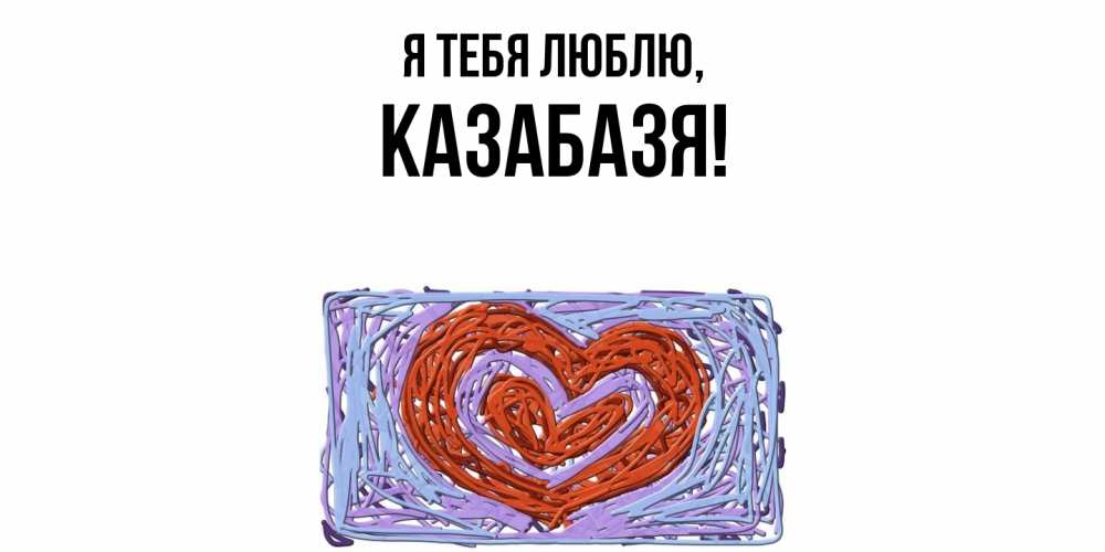 Открытка  для любимых и родных. казабазя, Я тебя люблю  