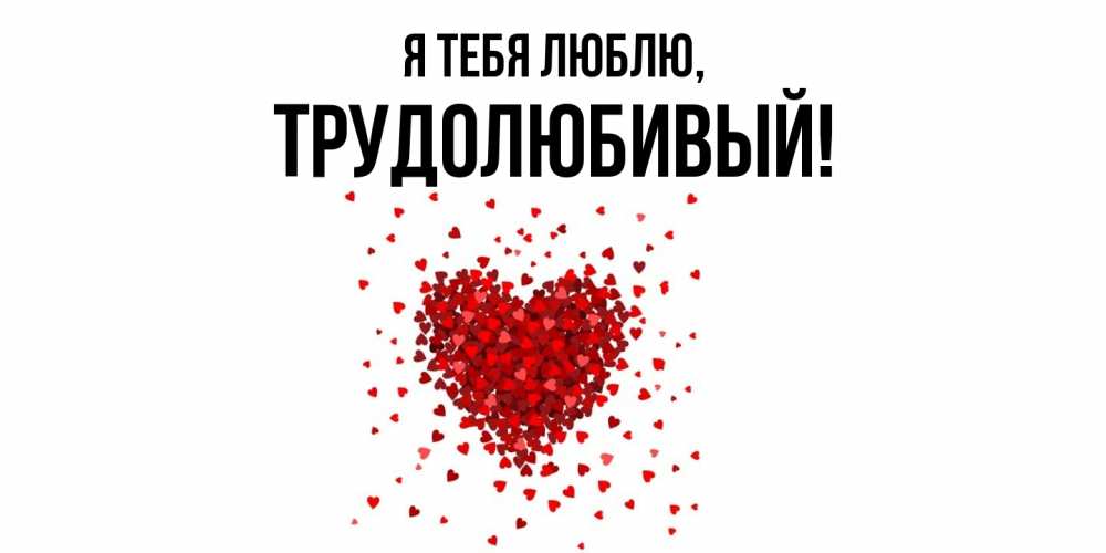 Открытка  для любимых и родных. трудолюбивый, Я тебя люблю  