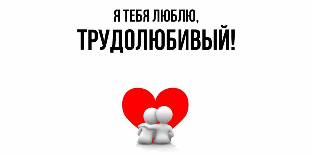 Открытка  для любимых и родных. трудолюбивый, Я тебя люблю  