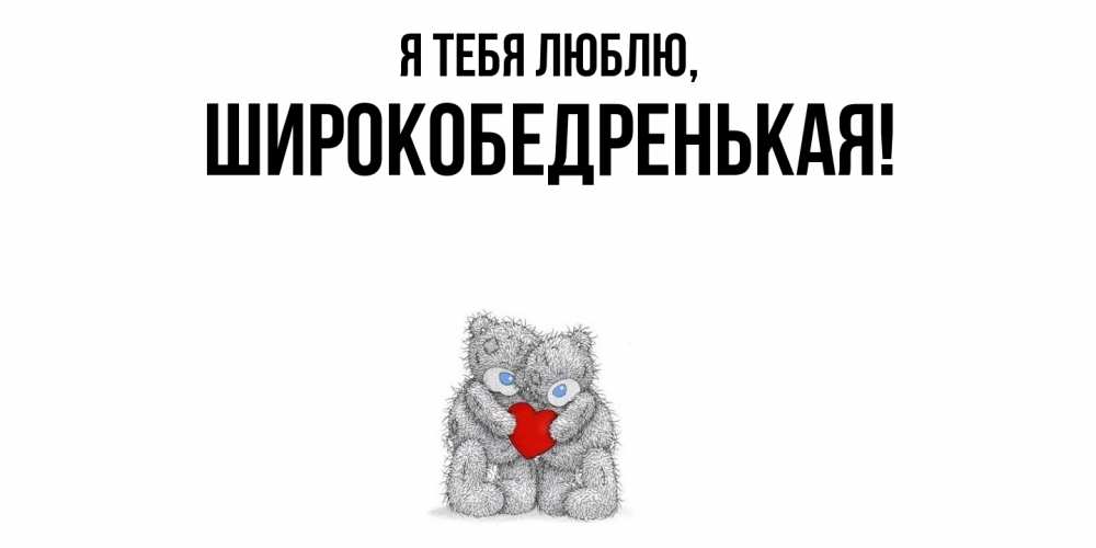Открытка  для любимых и родных. широкобедренькая, Я тебя люблю  