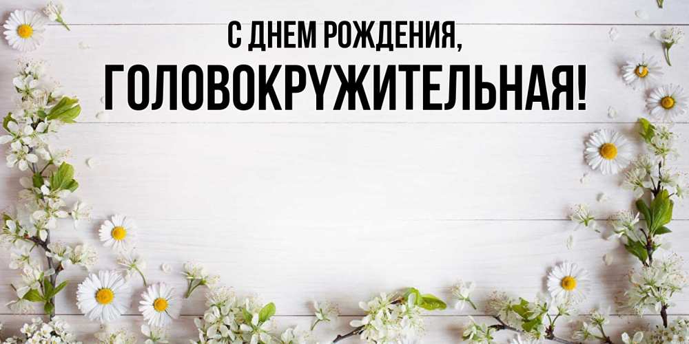 Открытка  для любимых и родных. головокpyжительная, С днем рождения  