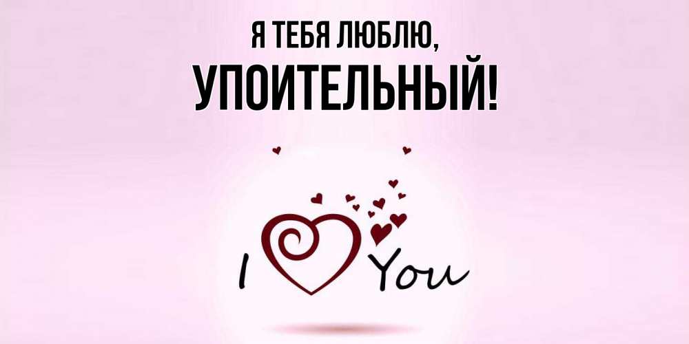 Открытка  для любимых и родных. упоительный, Я тебя люблю  