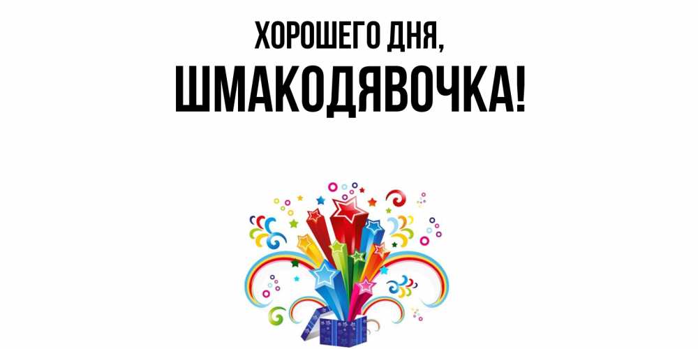 Открытка  для любимых и родных. шмакодявочка, Хорошего дня  