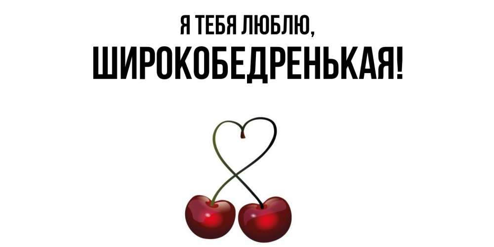 Открытка  для любимых и родных. широкобедренькая, Я тебя люблю  