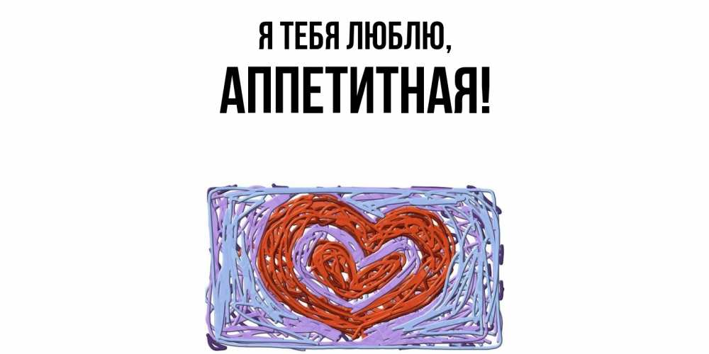 Открытка  для любимых и родных. аппетитная, Я тебя люблю  