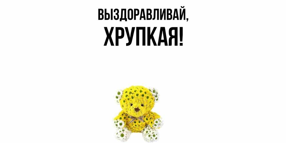 Открытка  для любимых и родных. хрупкая, Выздоравливай  