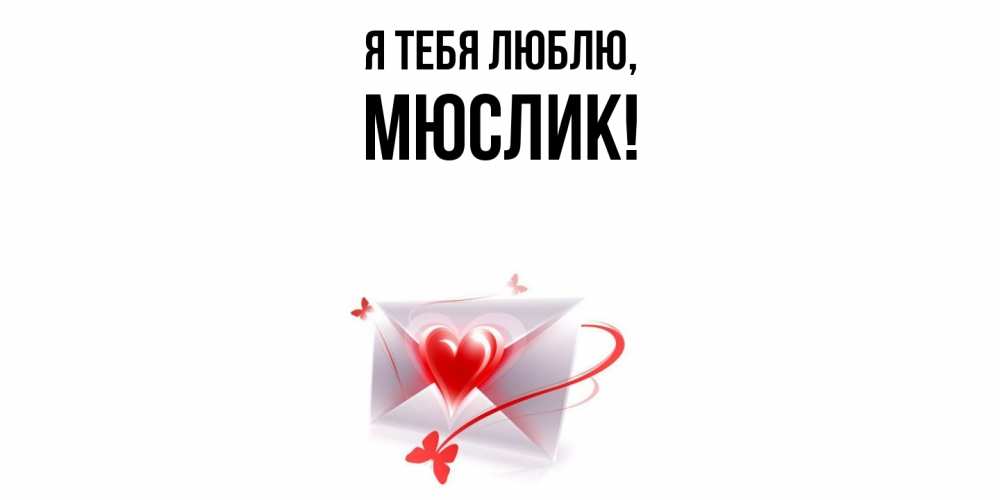 Открытка  для любимых и родных. мюслик, Я тебя люблю  