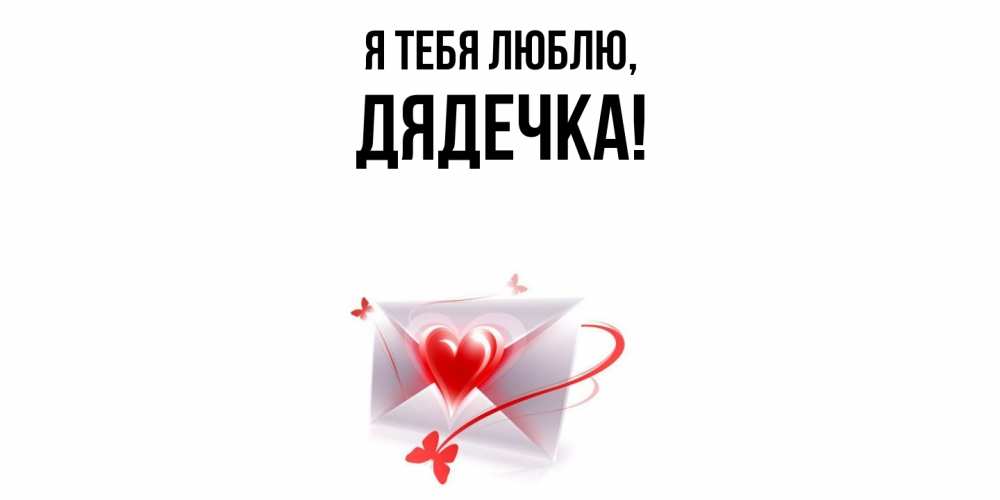 Открытка  для любимых и родных. дядечка, Я тебя люблю  