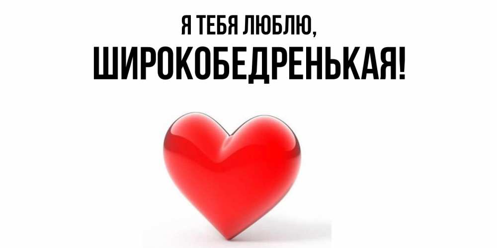Открытка  для любимых и родных. широкобедренькая, Я тебя люблю  