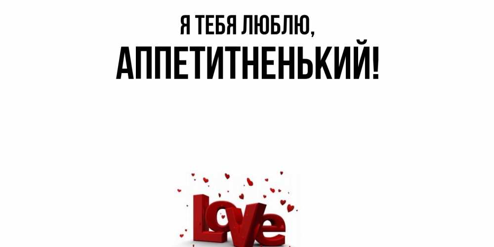 Открытка  для любимых и родных. аппетитненький, Я тебя люблю  