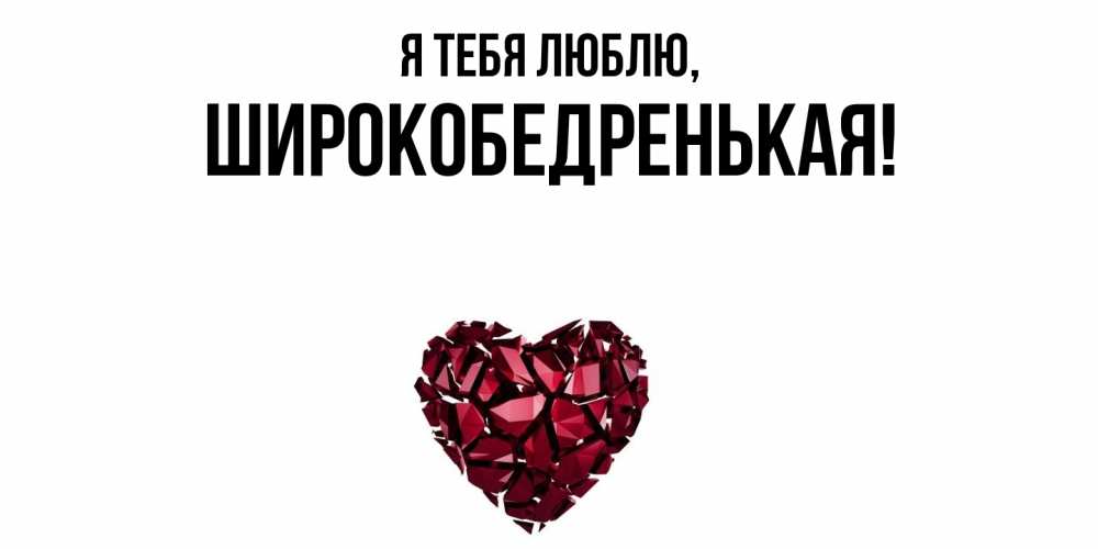 Открытка  для любимых и родных. широкобедренькая, Я тебя люблю  