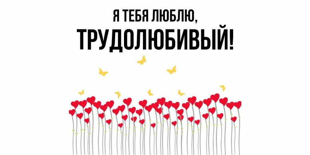 Открытка  для любимых и родных. трудолюбивый, Я тебя люблю  