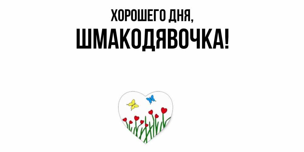 Открытка  для любимых и родных. шмакодявочка, Хорошего дня  