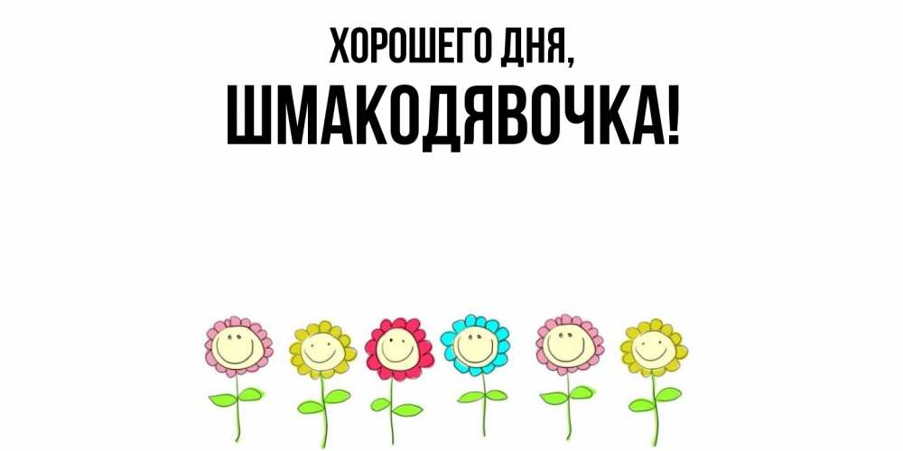 Открытка  для любимых и родных. шмакодявочка, Хорошего дня  