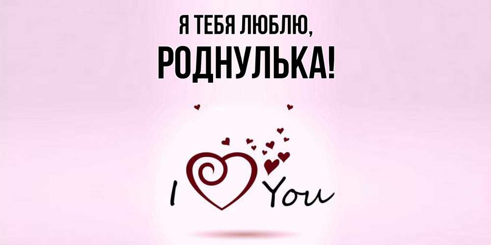Открытка  для любимых и родных. роднулька, Я тебя люблю  