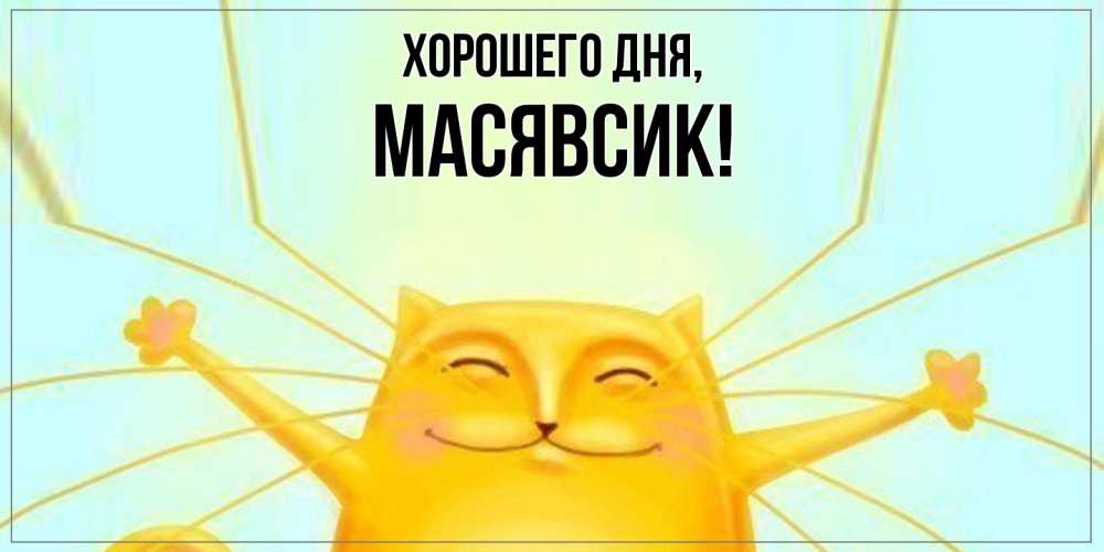 Открытка  для любимых и родных. масявсик, Хорошего дня  