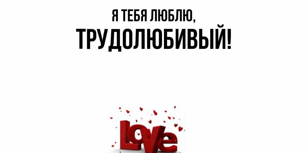 Открытка  для любимых и родных. трудолюбивый, Я тебя люблю  