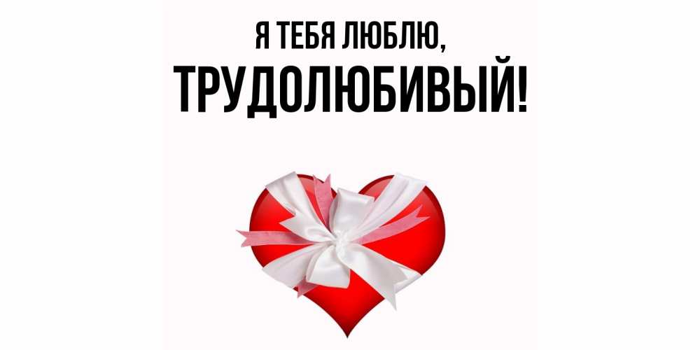 Открытка  для любимых и родных. трудолюбивый, Я тебя люблю  