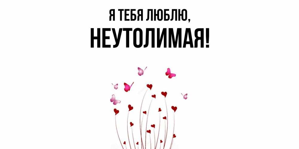 Открытка  для любимых и родных. неутолимая, Я тебя люблю  