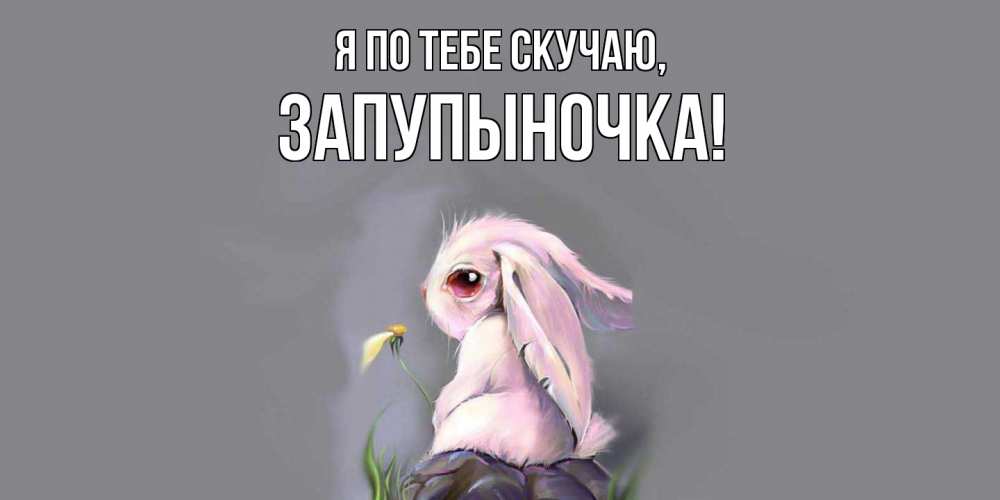 Открытка  для любимых и родных. запупыночка, Я по тебе скучаю  