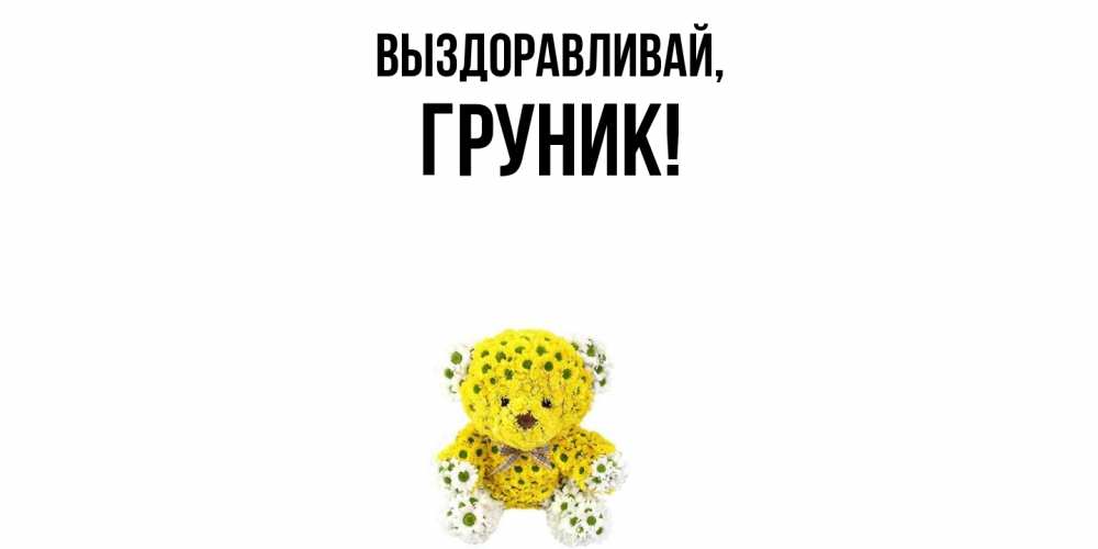 Открытка  для любимых и родных. груник, Выздоравливай  