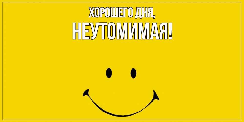 Открытка  для любимых и родных. неутомимая, Хорошего дня  