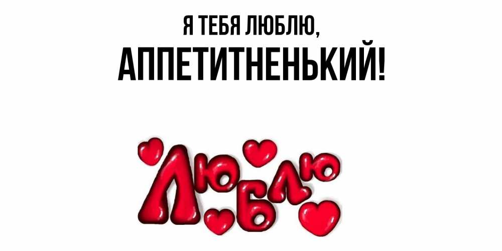 Открытка  для любимых и родных. аппетитненький, Я тебя люблю  