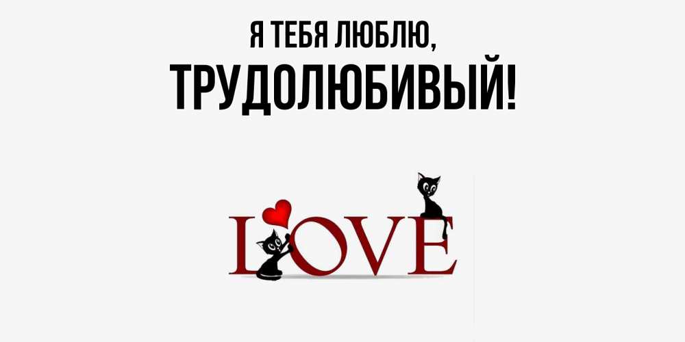 Открытка  для любимых и родных. трудолюбивый, Я тебя люблю  