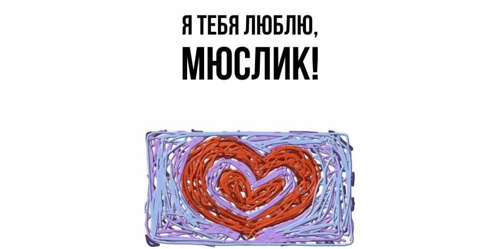 Открытка  для любимых и родных. мюслик, Я тебя люблю  