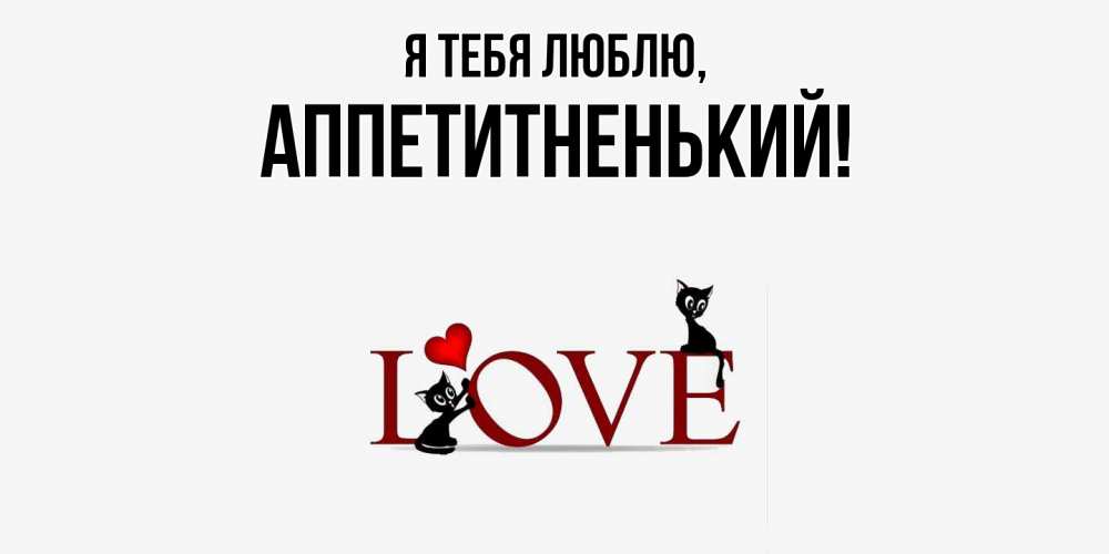 Открытка  для любимых и родных. аппетитненький, Я тебя люблю  