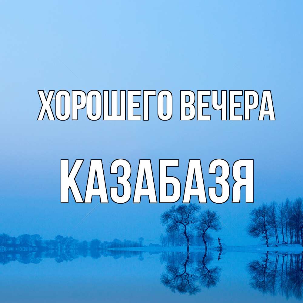 Открытка  для любимых и родных. казабазя, Хорошего вечера  