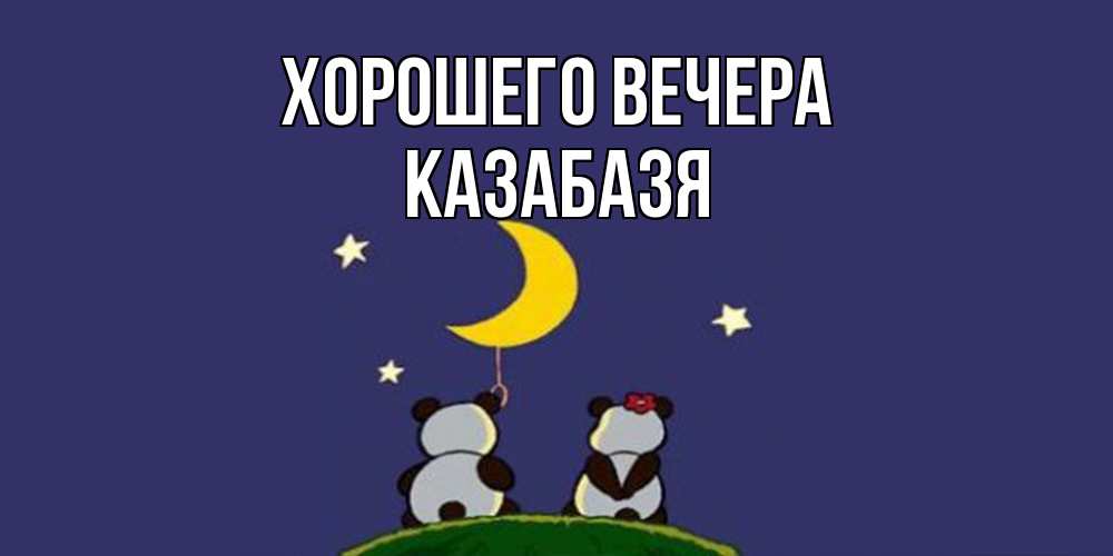 Открытка  для любимых и родных. казабазя, Хорошего вечера  