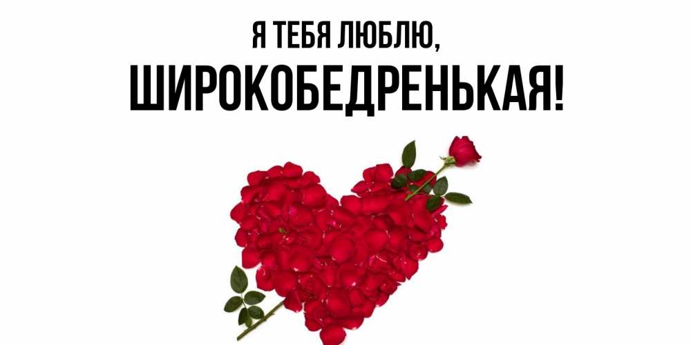 Открытка  для любимых и родных. широкобедренькая, Я тебя люблю  