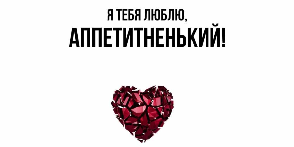 Открытка  для любимых и родных. аппетитненький, Я тебя люблю  