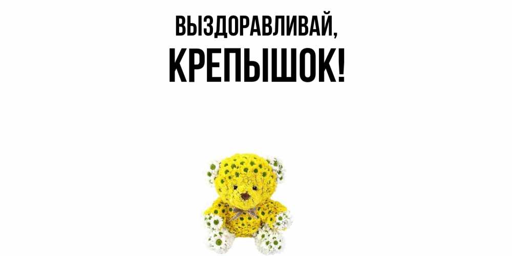 Открытка  для любимых и родных. крепышок, Выздоравливай  