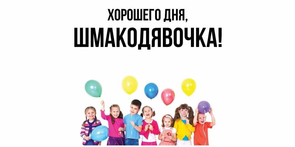 Открытка  для любимых и родных. шмакодявочка, Хорошего дня  